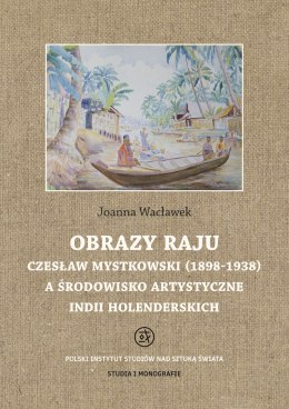 Obrazy raju. Czesław Mystkowski (1898-1938) a środowisko artystyczne Indii Holenderskich. Studia i Monografie
