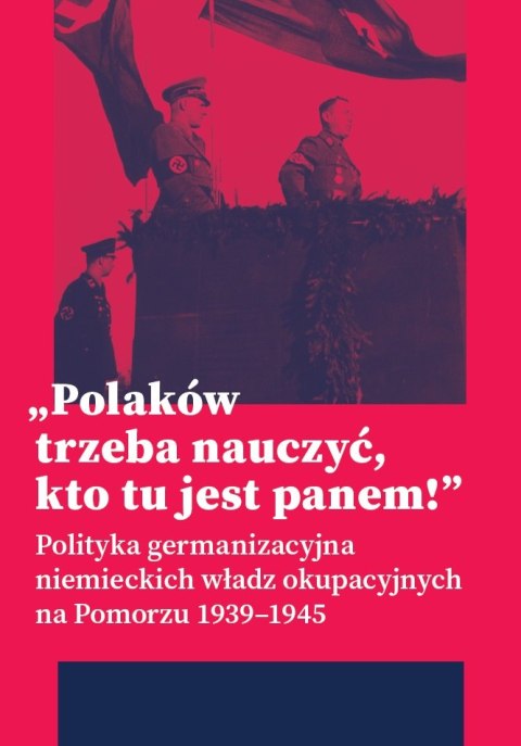 „Polaków trzeba nauczyć, kto tu jest panem!". Polityka germanizacyjna niemieckich władz okupacyjnych na Pomorzu (1939-1945)