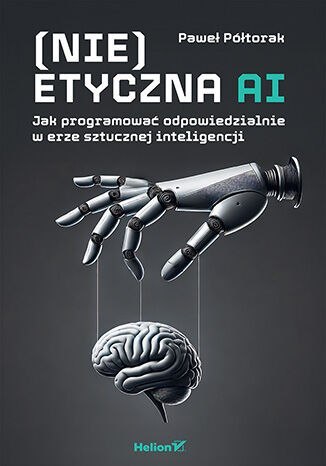 (Nie)etyczna AI. Jak programować odpowiedzialnie w erze sztucznej inteligencji