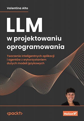 LLM w projektowaniu oprogramowania. Tworzenie inteligentnych aplikacji i agentów z wykorzystaniem dużych modeli językowych