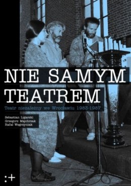 Nie samym teatrem. Teatr niezależny we Wrocławiu 1983-1987
