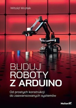 Buduj roboty z Arduino. Od prostych konstrukcji do zaawansowanych systemów