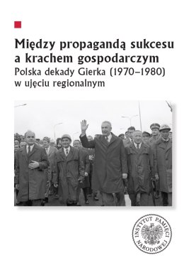 Między propagandą sukcesu a krachem gospodarczym. Polska dekady Gierka (1970-1980) w ujęciu regionalnym