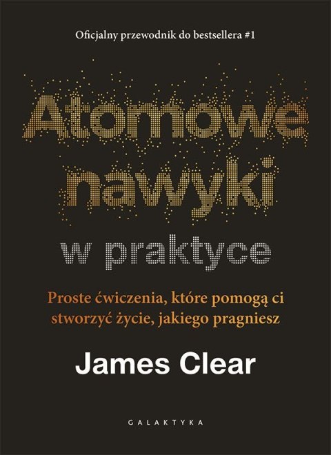 Atomowe nawyki w praktyce. Proste ćwiczenia, które pomogą ci stworzyć życie, jakiego pragniesz