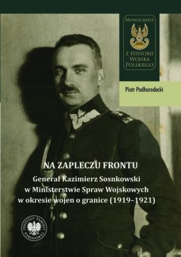 Na zapleczu frontu. Generał Kazimierz Sosnkowski w Ministerstwie Spraw Wojskowych w okresie wojen o granice (1919-1921)