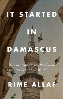 It Started in Damascus: How the Long Syrian Revolution Reshaped Our World