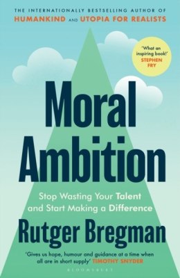 Moral Ambition. Stop Wasting Your Talent and Start Making a Difference