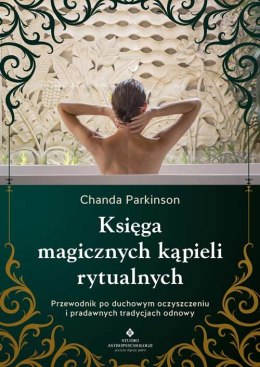 Księga magicznych kąpieli rytualnych. Przewodnik po duchowym oczyszczeniu i pradawnych tradycjach odnowy
