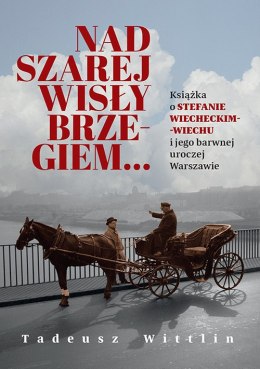 Nad szarej Wisły brzegiem... Książka o Stefanie Wiecheckim-Wiechu i jego barwnej uroczej Warszawie