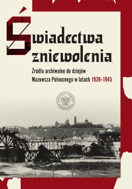 Świadectwa zniewolenia. Źródła archiwalne do dziejów Mazowsza Północnego w latach 1939-1945