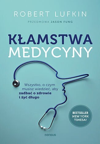Kłamstwa medycyny. Wszystko, o czym musisz wiedzieć, aby zadbać o zdrowie i żyć długo
