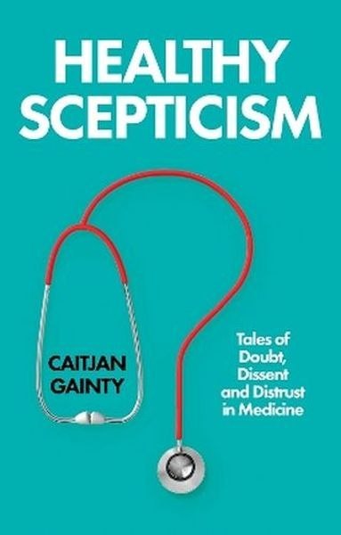 Healthy Scepticism. Tales of Doubt, Dissent and Distrust in Medicine