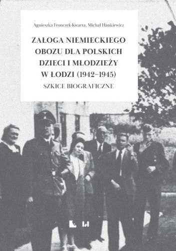 Załoga niemieckiego obozu dla polskich dzieci i młodzieży w Łodzi (1942-1945) Szkice biograficzne