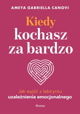 Kiedy kochasz za bardzo. Jak wyjść z labiryntu uzależnienia emocjonalnego