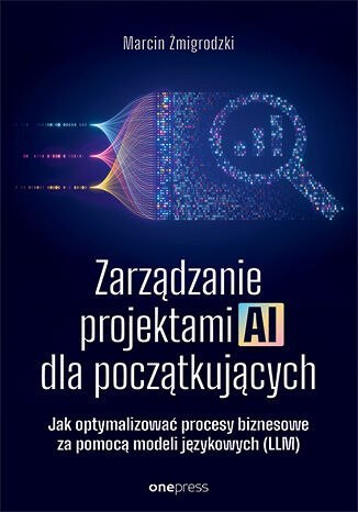 Zarządzanie projektami AI dla początkujących. Jak optymalizować procesy biznesowe za pomocą modeli językowych (LLM)